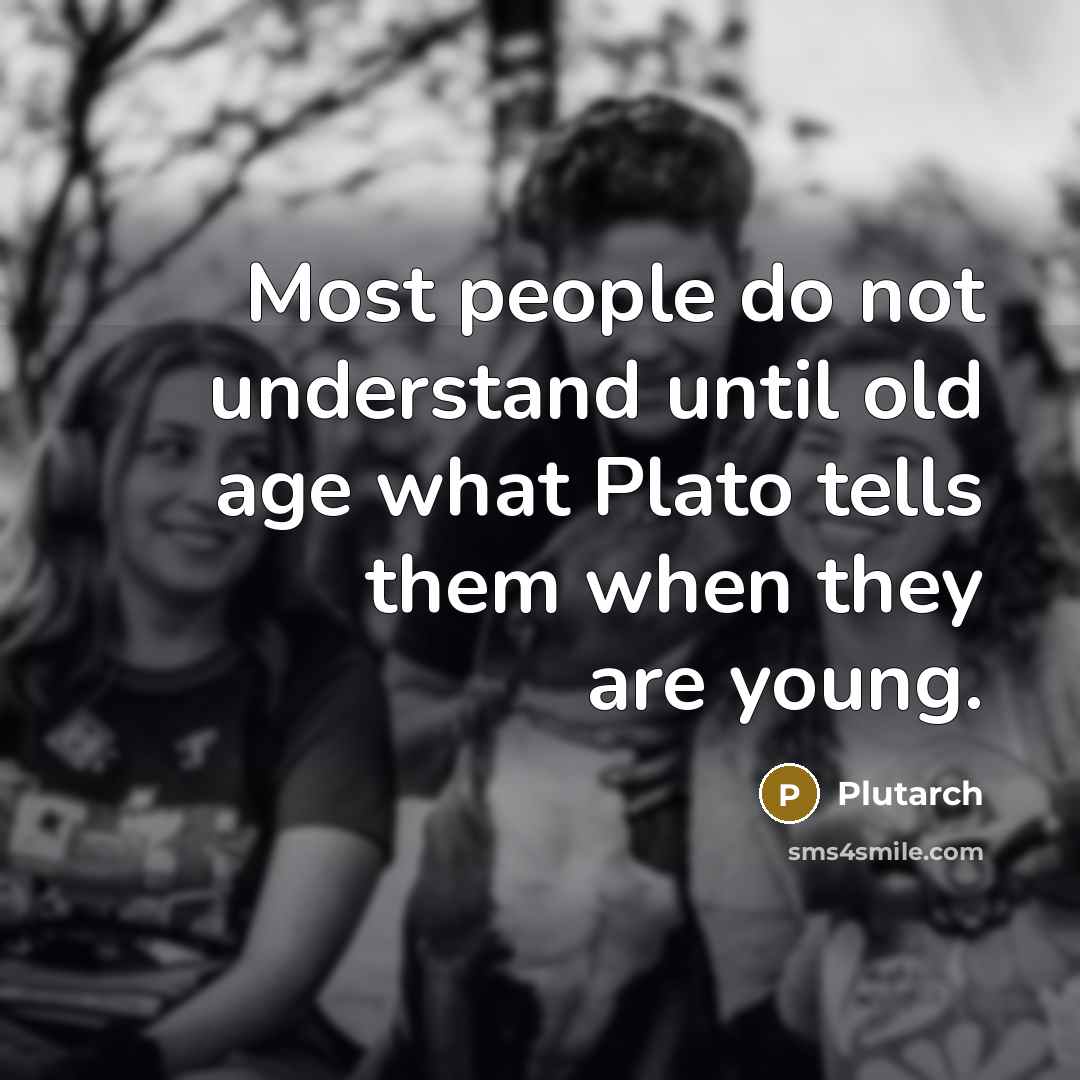 “Most people do not understand until old age what Plato tells them when they are young.” quote by Plutarch