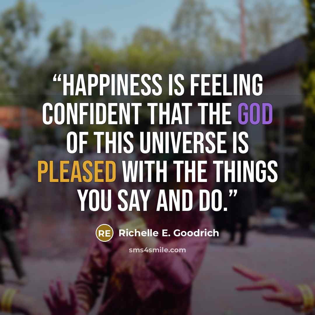 “Happiness is feeling confident that the god of this universe is pleased with the things you say and do.” quote by Richelle E. Goodrich