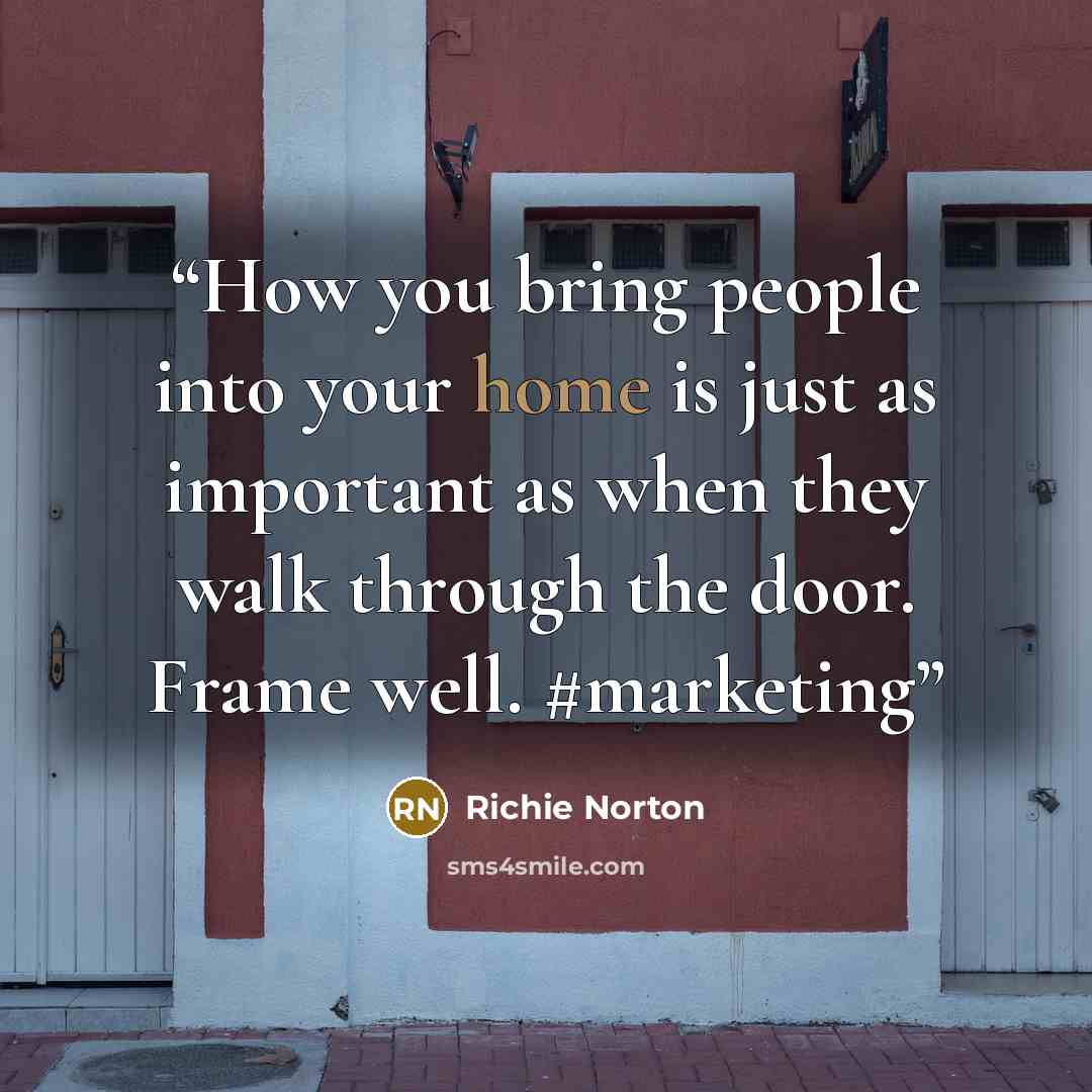 “How you bring people into your home is just as important as when they walk through the door. Frame well. #marketing” quote by Richie Norton