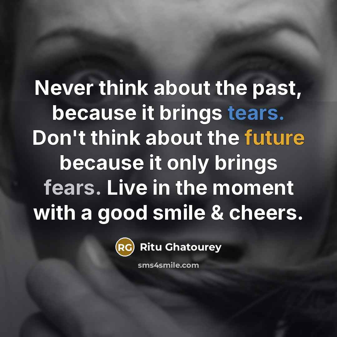 “Never think about the past, because it brings tears. Don't think about the future because it only brings fears. Live in the moment with a good smile & cheers.” quote by Ritu Ghatourey
