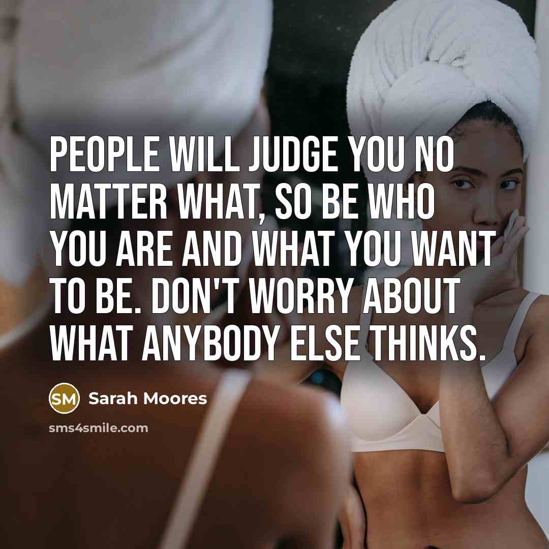 “People will judge you no matter what, so be who you are and what you want to be. Don't worry about what anybody else thinks.” quote by Sarah Moores