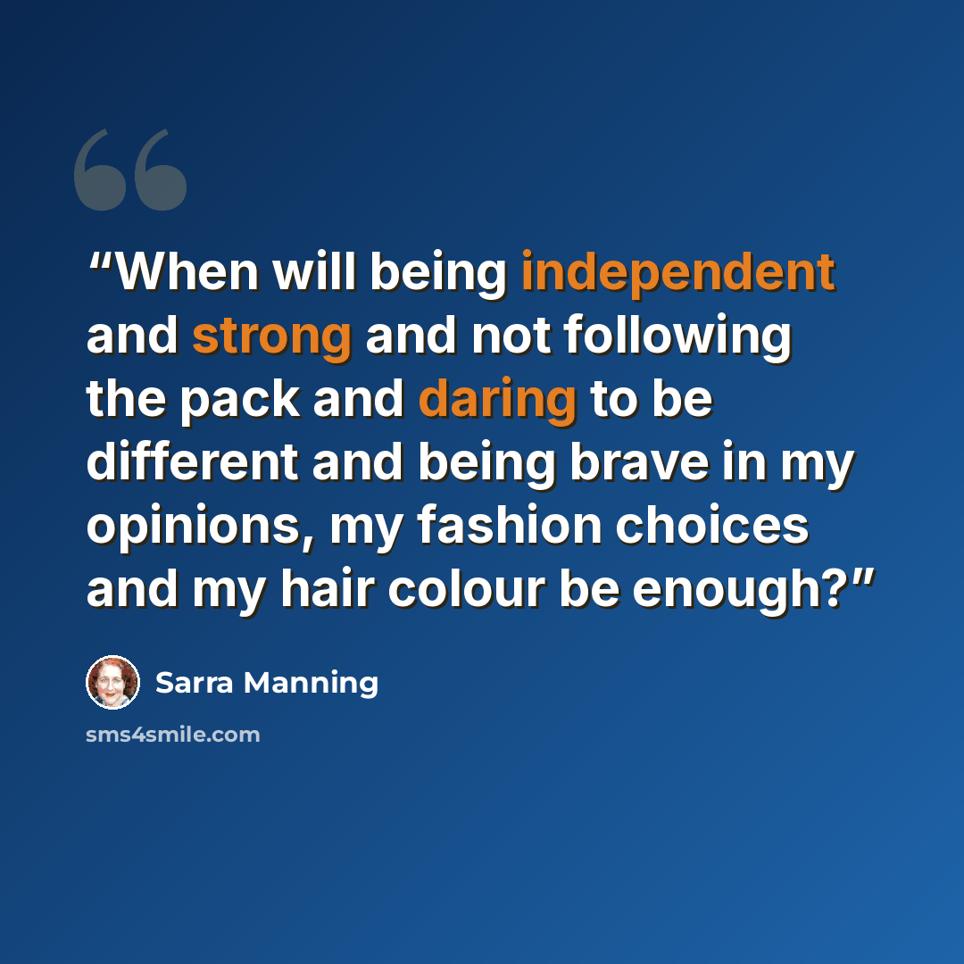 “When will being independent and strong and not following the pack and daring to be different and being brave in my opinions, my fashion choices and my hair colour be enough?” quote by Sarra Manning
