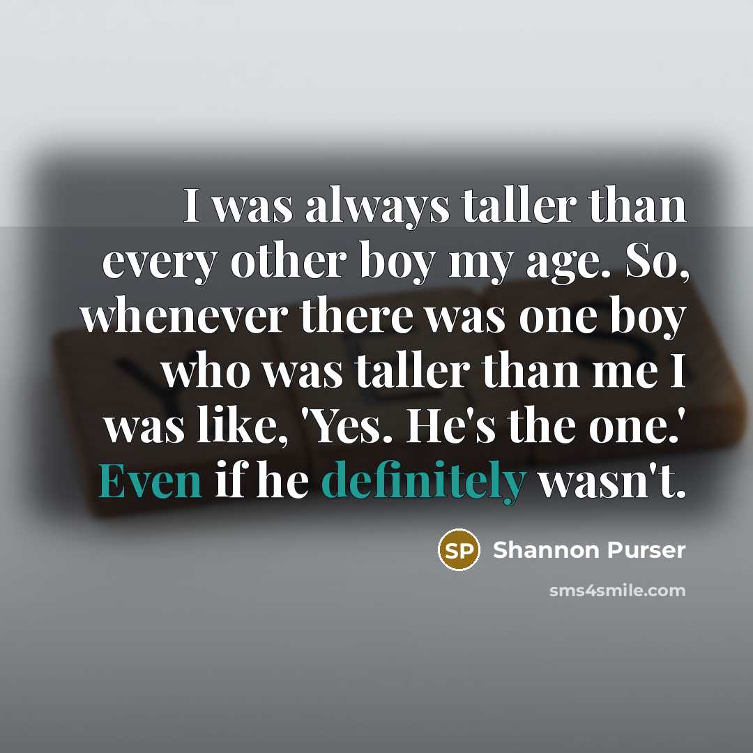 “I was always taller than every other boy my age. So, whenever there was one boy who was taller than me I was like, 'Yes. He's the one.' Even if he definitely wasn't.” quote by Shannon Purser