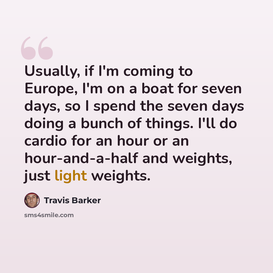 “Usually, if I'm coming to Europe, I'm on a boat for seven days, so I spend the seven days doing a bunch of things. I'll do cardio for an hour or an hour-and-a-half and weights, just light weights.” quote by Travis Barker