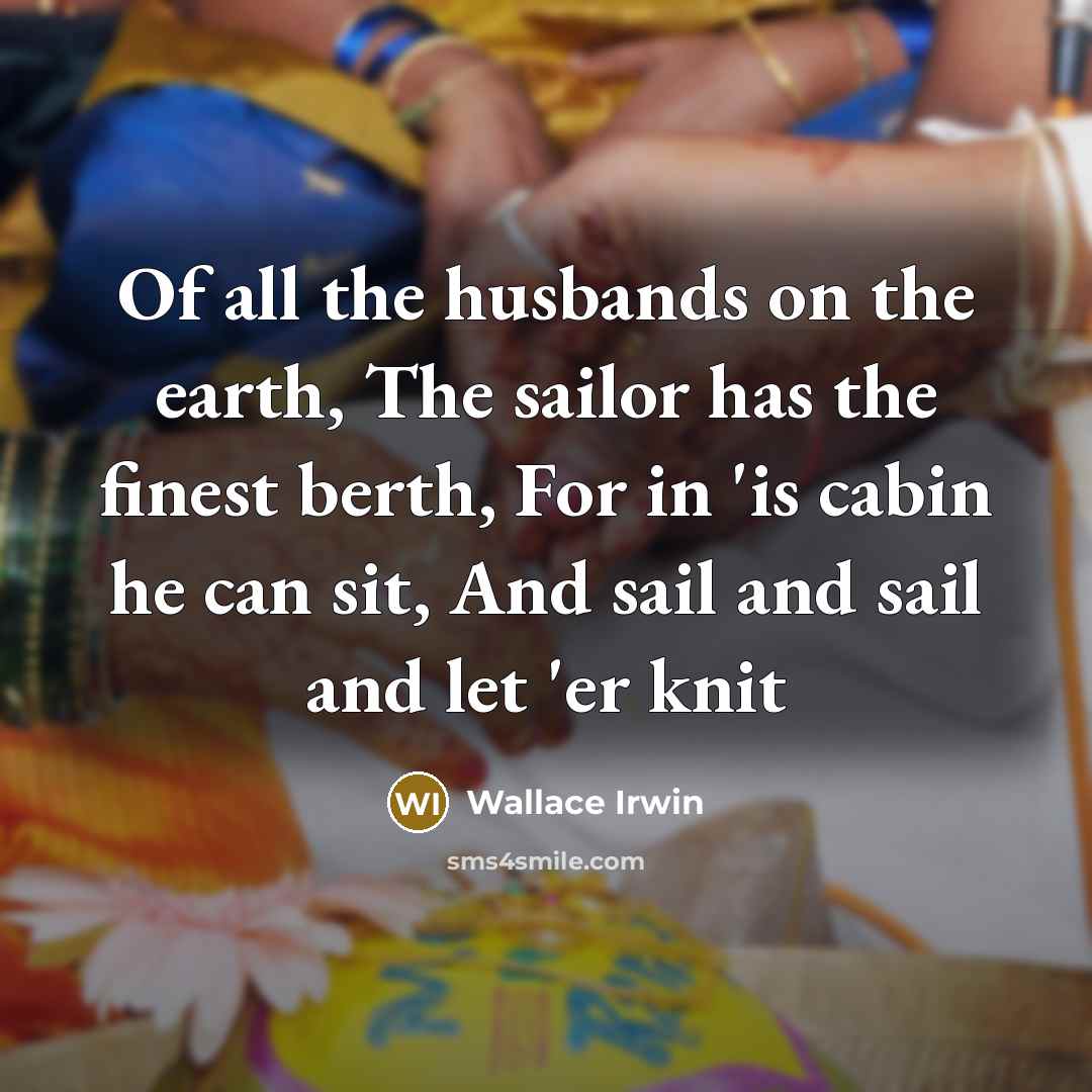 “Of all the husbands on the earth, The sailor has the finest berth, For in 'is cabin he can sit, And sail and sail and let 'er knit” quote by Wallace Irwin