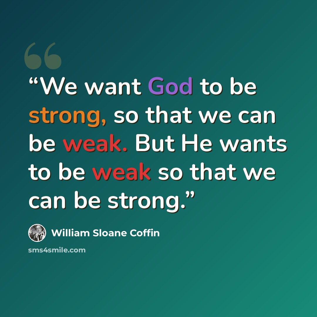 “We want God to be strong, so that we can be weak. But He wants to be weak so that we can be strong.” quote by William Sloane Coffin