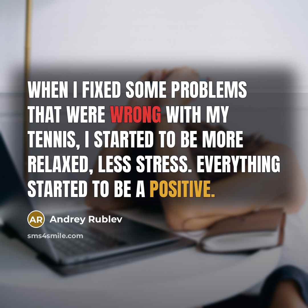 “When I fixed some problems that were wrong with my tennis, I started to be more relaxed, less stress. Everything started to be a positive.” quote by Andrey Rublev