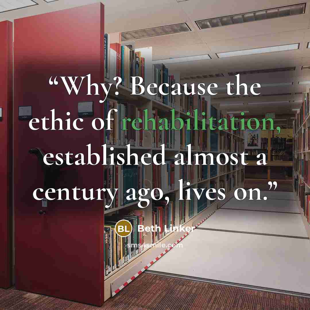 “Why? Because the ethic of rehabilitation, established almost a century ago, lives on.” quote by Beth Linker