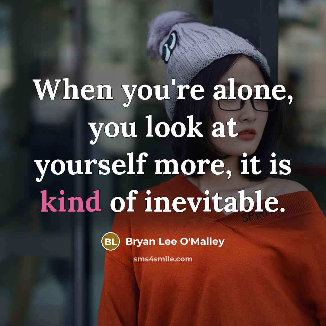 “When you're alone, you look at yourself more, it is kind of inevitable.” quote by Bryan Lee O'Malley
