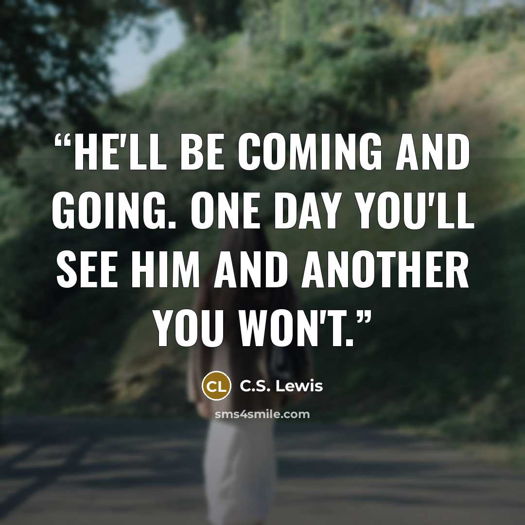 “He'll be coming and going. One day you'll see him and another you won't.” quote by C.S. Lewis