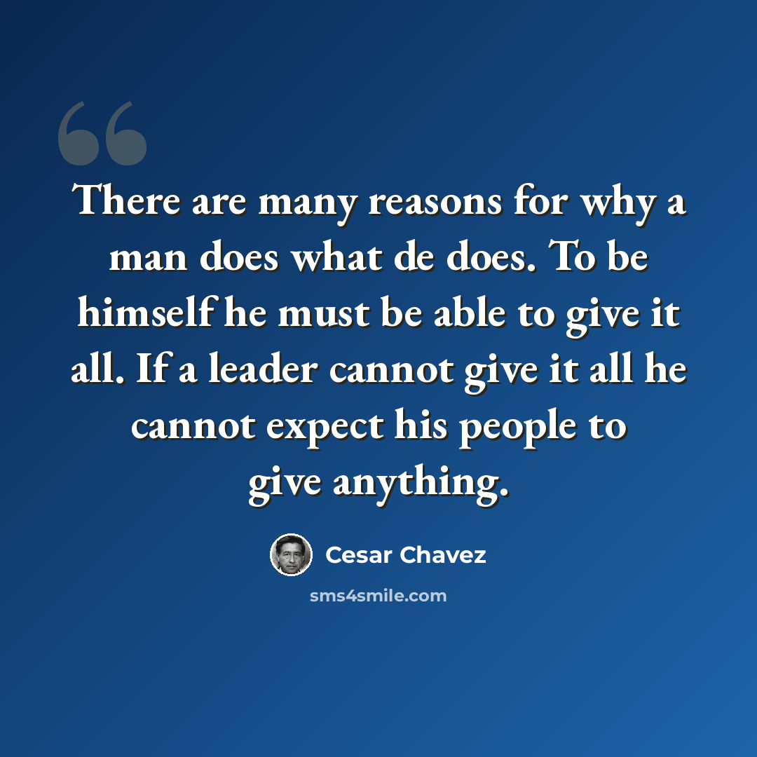 “There are many reasons for why a man does what de does. To be himself he must be able to give it all. If a leader cannot give it all he cannot expect his people to give anything.” quote by Cesar Chavez