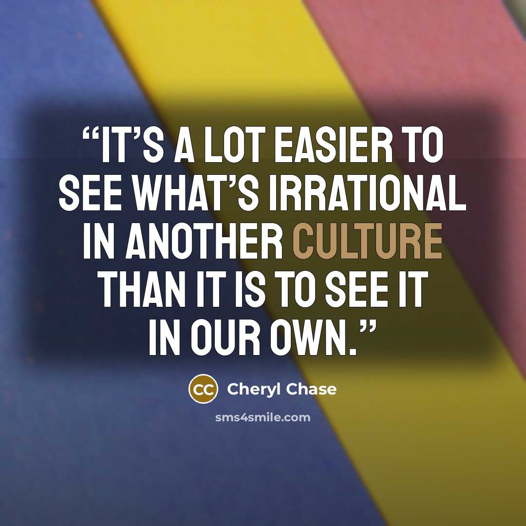 “It’s a lot easier to see what’s irrational in another culture than it is to see it in our own.” quote by Cheryl Chase