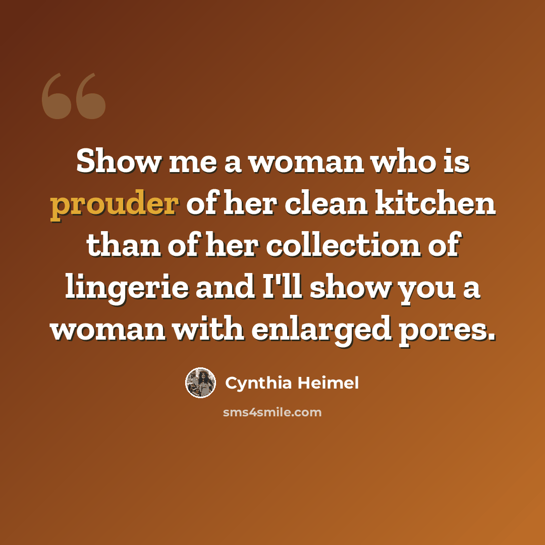 “Show me a woman who is prouder of her clean kitchen than of her collection of lingerie and I'll show you a woman with enlarged pores.” quote by Cynthia Heimel