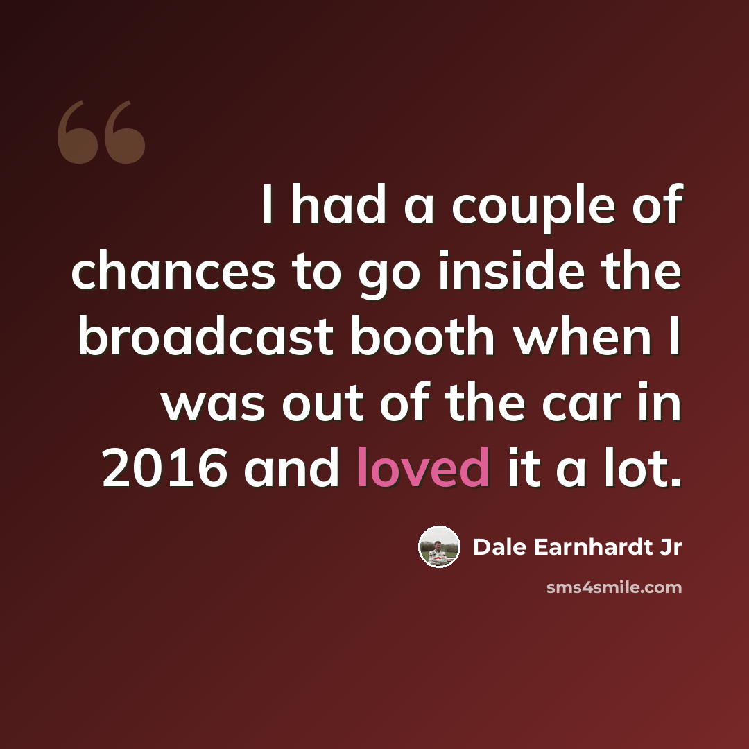 “I had a couple of chances to go inside the broadcast booth when I was out of the car in 2016 and loved it a lot.” quote by Dale Earnhardt Jr