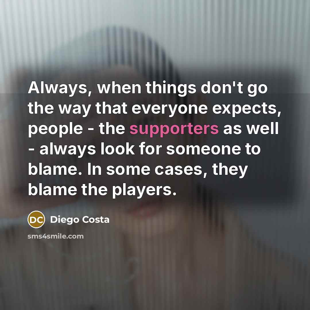 “Always, when things don't go the way that everyone expects, people - the supporters as well - always look for someone to blame. In some cases, they blame the players.” quote by Diego Costa