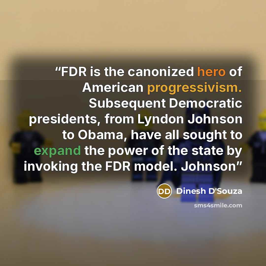 “FDR is the canonized hero of American progressivism. Subsequent Democratic presidents, from Lyndon Johnson to Obama, have all sought to expand the power of the state by invoking the FDR model. Johnson” quote by Dinesh D'Souza
