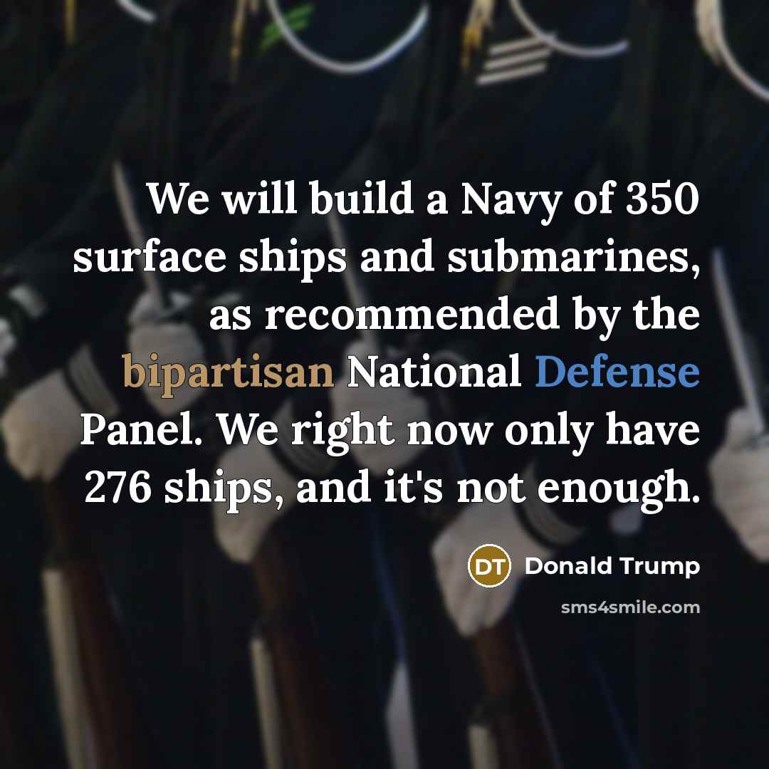 “We will build a Navy of 350 surface ships and submarines, as recommended by the bipartisan National Defense Panel. We right now only have 276 ships, and it's not enough.” quote by Donald Trump