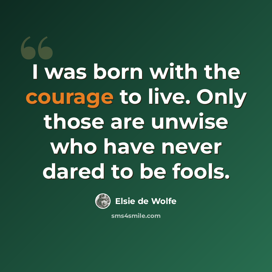 “I was born with the courage to live. Only those are unwise who have never dared to be fools.” quote by Elsie de Wolfe