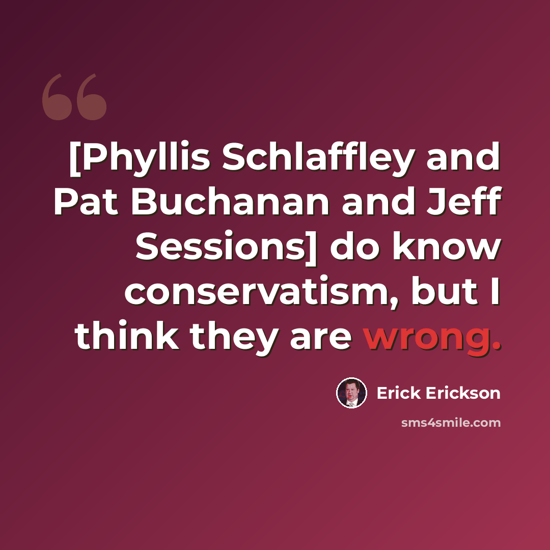 “[Phyllis Schlaffley and Pat Buchanan and Jeff Sessions] do know conservatism, but I think they are wrong.” quote by Erick Erickson