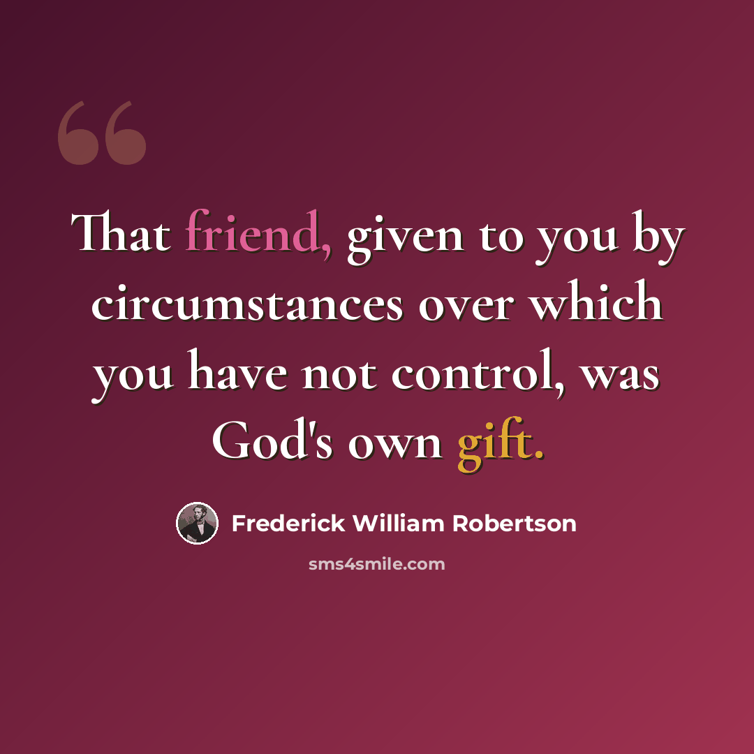 “That friend, given to you by circumstances over which you have not control, was God's own gift.” quote by Frederick William Robertson