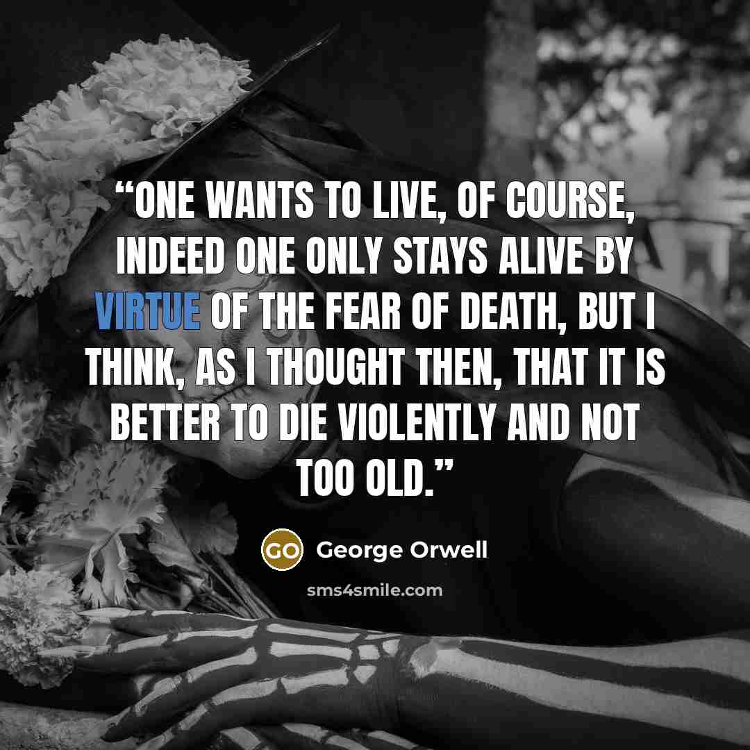 “One wants to live, of course, indeed one only stays alive by virtue of the fear of death, but I think, as I thought then, that it is better to die violently and not too old.” quote by George Orwell