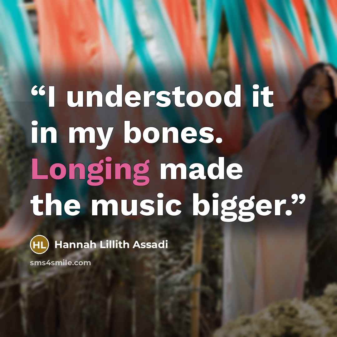 “I understood it in my bones. Longing made the music bigger.” quote by Hannah Lillith Assadi