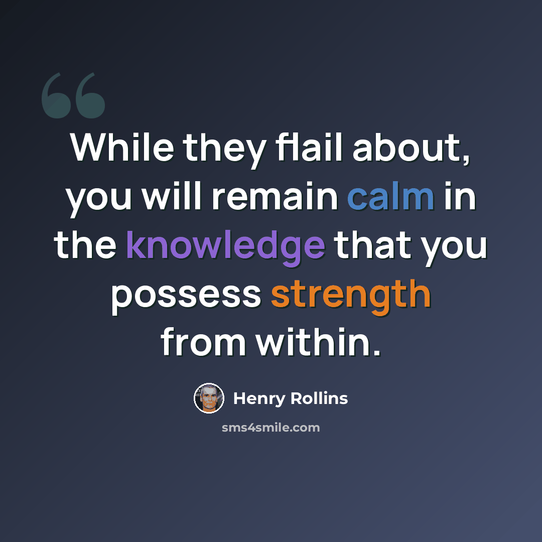“While they flail about, you will remain calm in the knowledge that you possess strength from within.” quote by Henry Rollins