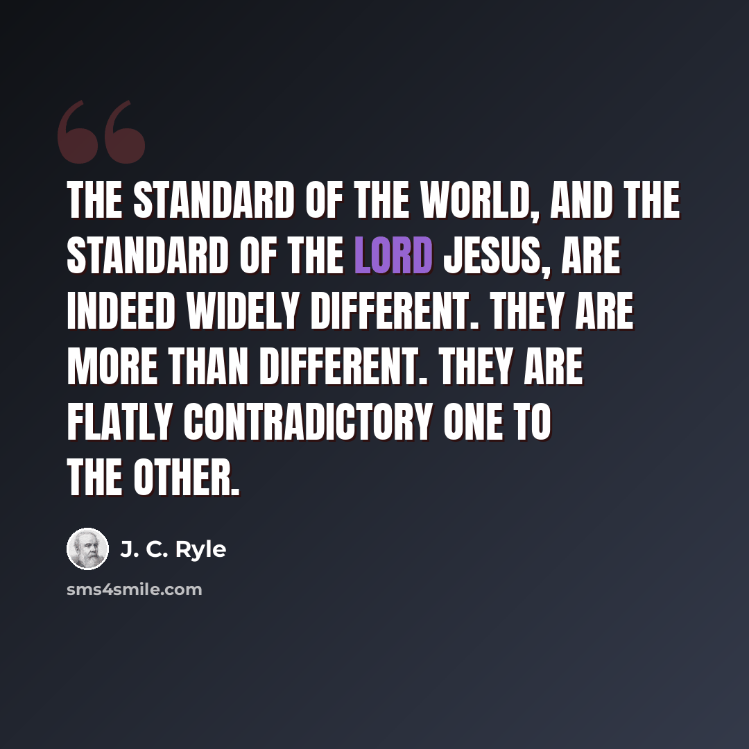 “The standard of the world, and the standard of the Lord Jesus, are indeed widely different. They are more than different. They are flatly contradictory one to the other.” quote by J. C. Ryle