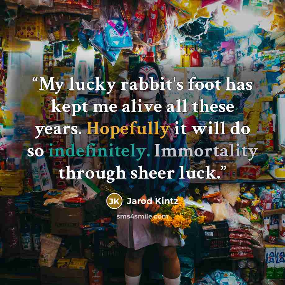 “My lucky rabbit's foot has kept me alive all these years. Hopefully it will do so indefinitely. Immortality through sheer luck.” quote by Jarod Kintz