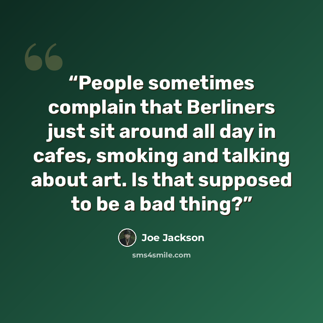 “People sometimes complain that Berliners just sit around all day in cafes, smoking and talking about art. Is that supposed to be a bad thing?” quote by Joe Jackson