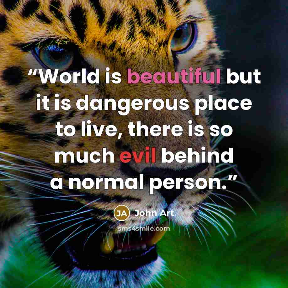 “World is beautiful but it is dangerous place to live, there is so much evil behind a normal person.” quote by John Art