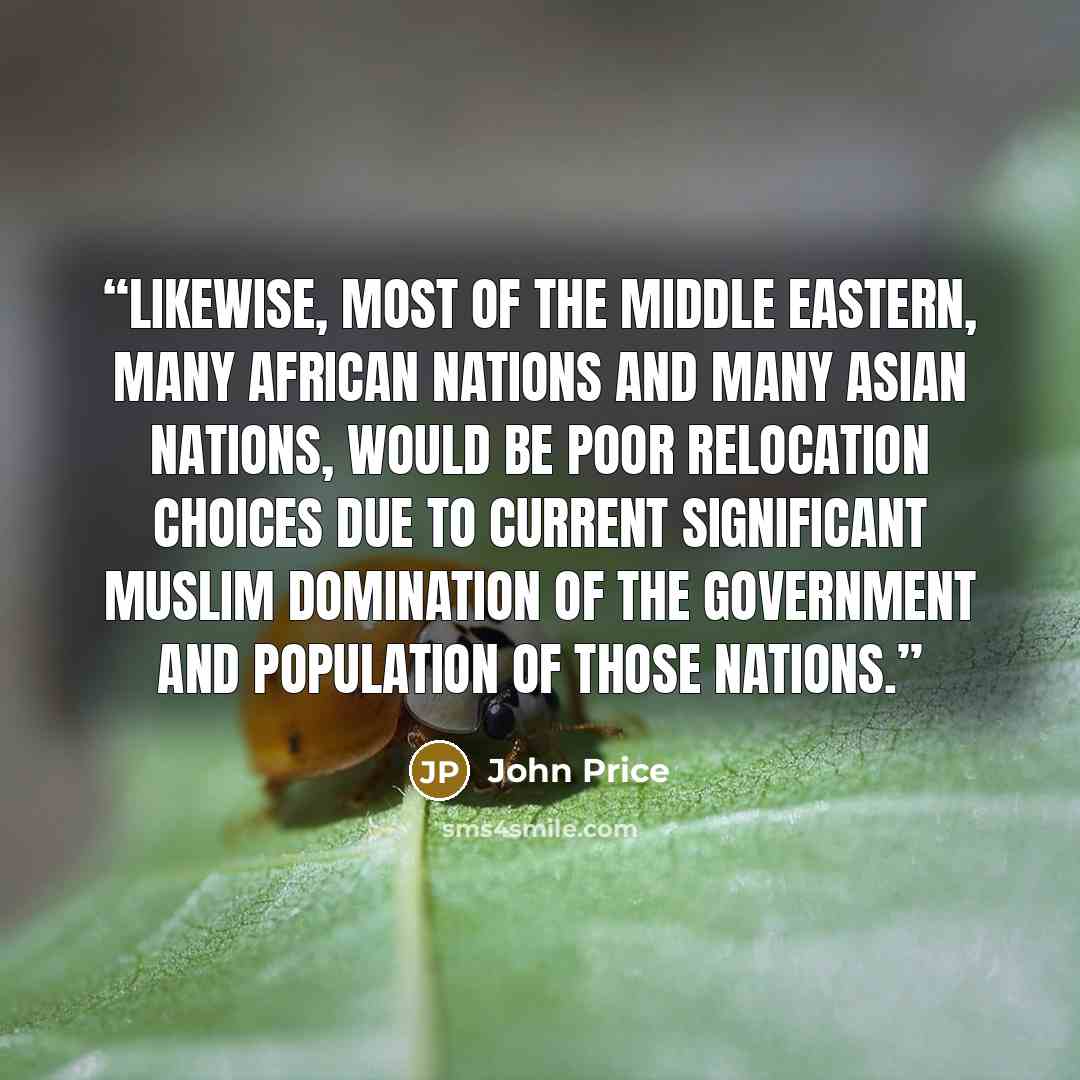 “Likewise, most of the Middle Eastern, many African nations and many Asian nations, would be poor relocation choices due to current significant Muslim domination of the government and population of those nations.” quote by John Price