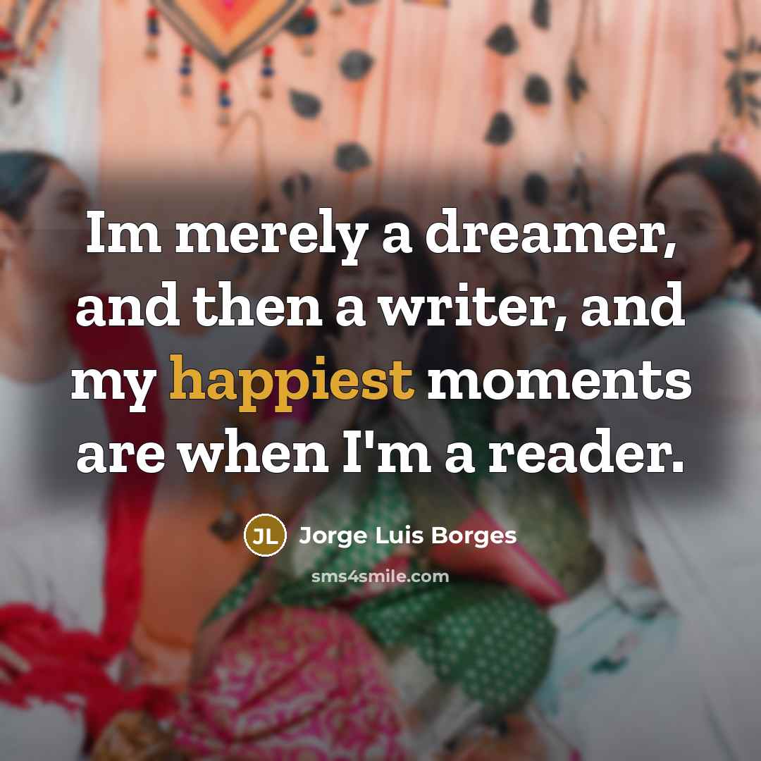 “Im merely a dreamer, and then a writer, and my happiest moments are when I'm a reader.” quote by Jorge Luis Borges
