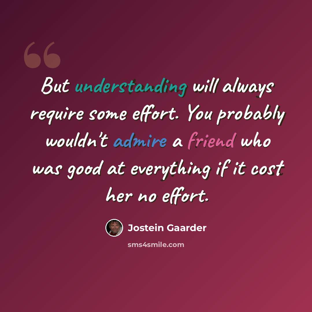 “But understanding will always require some effort. You probably wouldn't admire a friend who was good at everything if it cost her no effort.” quote by Jostein Gaarder