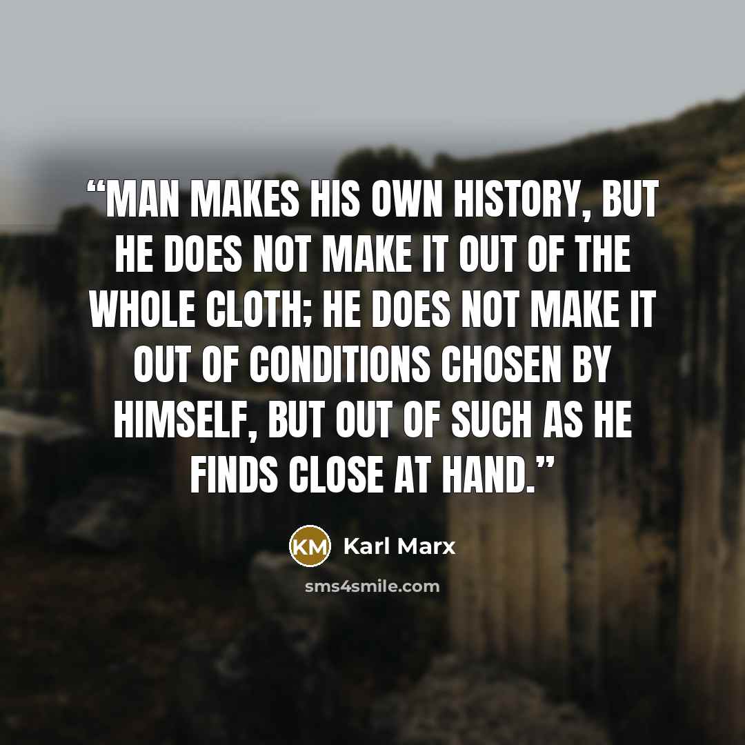 “Man makes his own history, but he does not make it out of the whole cloth; he does not make it out of conditions chosen by himself, but out of such as he finds close at hand.” quote by Karl Marx
