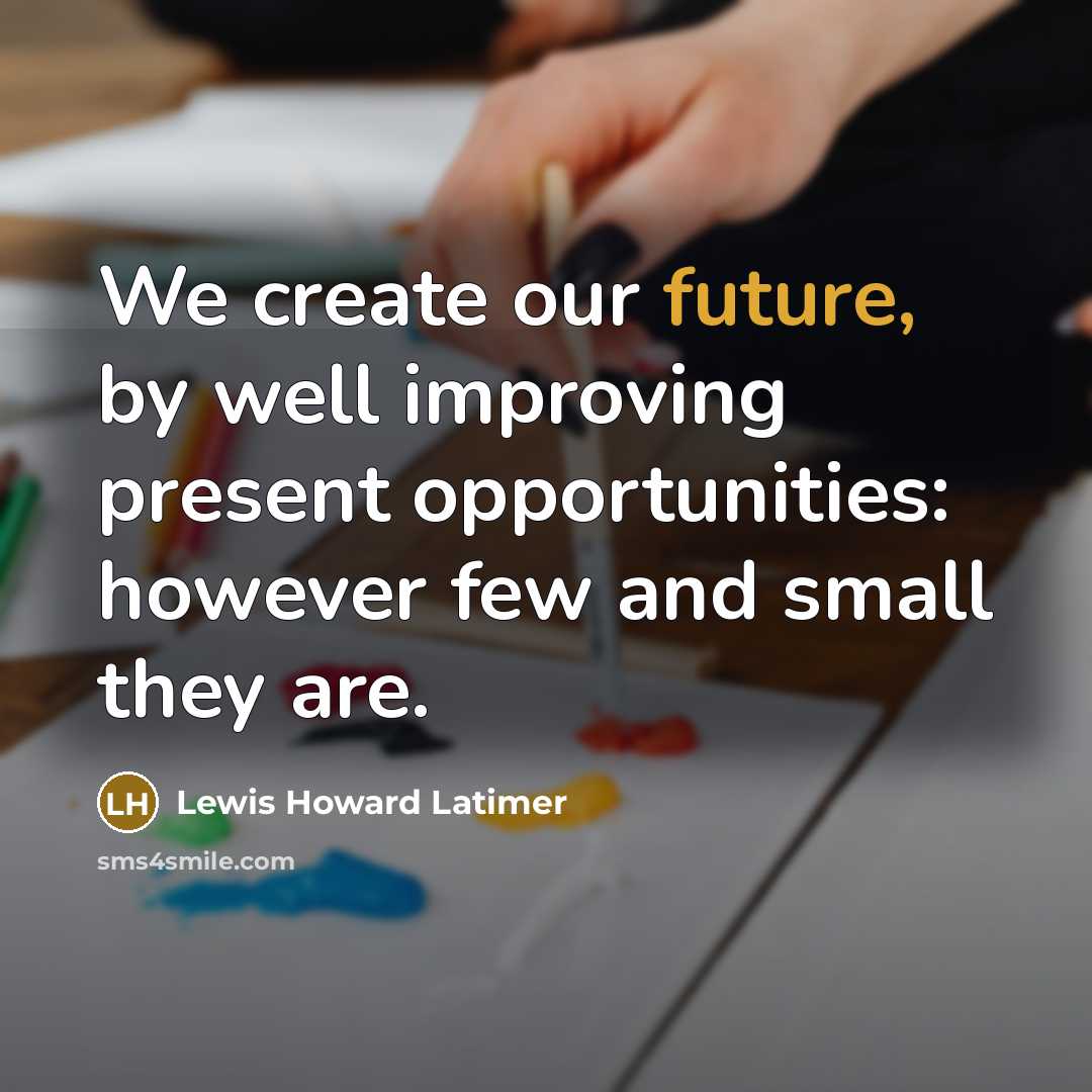 “We create our future, by well improving present opportunities: however few and small they are.” quote by Lewis Howard Latimer