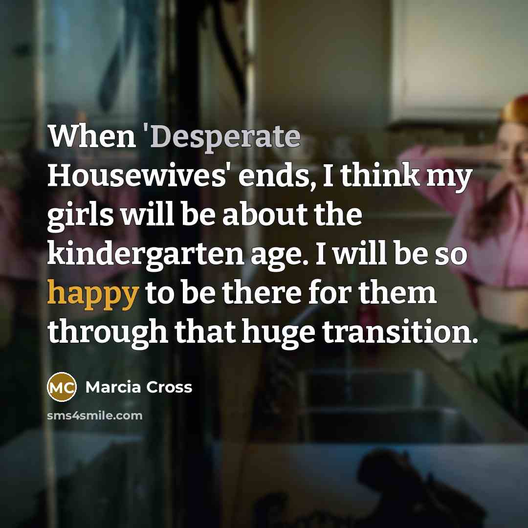 “When 'Desperate Housewives' ends, I think my girls will be about the kindergarten age. I will be so happy to be there for them through that huge transition.” quote by Marcia Cross