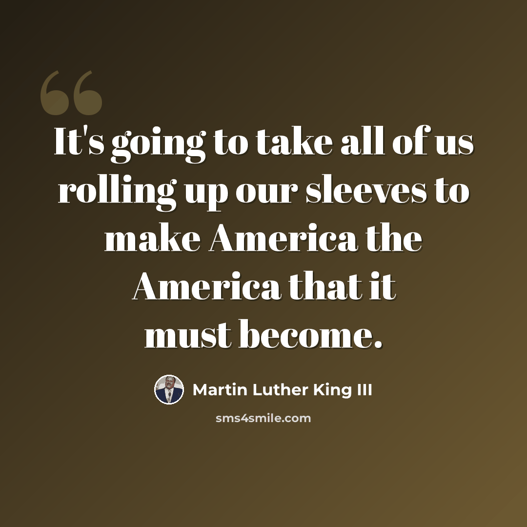 “It's going to take all of us rolling up our sleeves to make America the America that it must become.” quote by Martin Luther King III