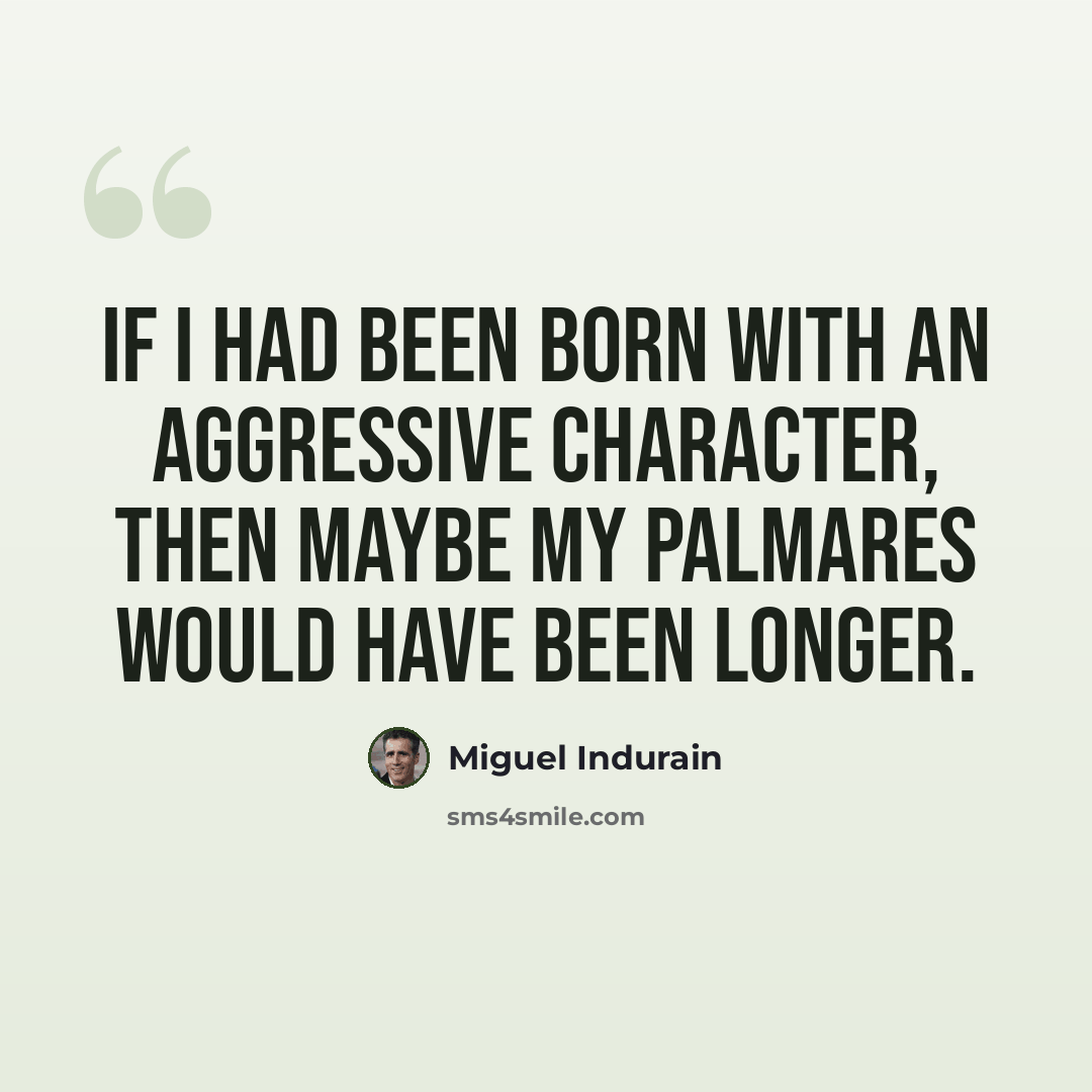 “If I had been born with an aggressive character, then maybe my palmares would have been longer.” quote by Miguel Indurain