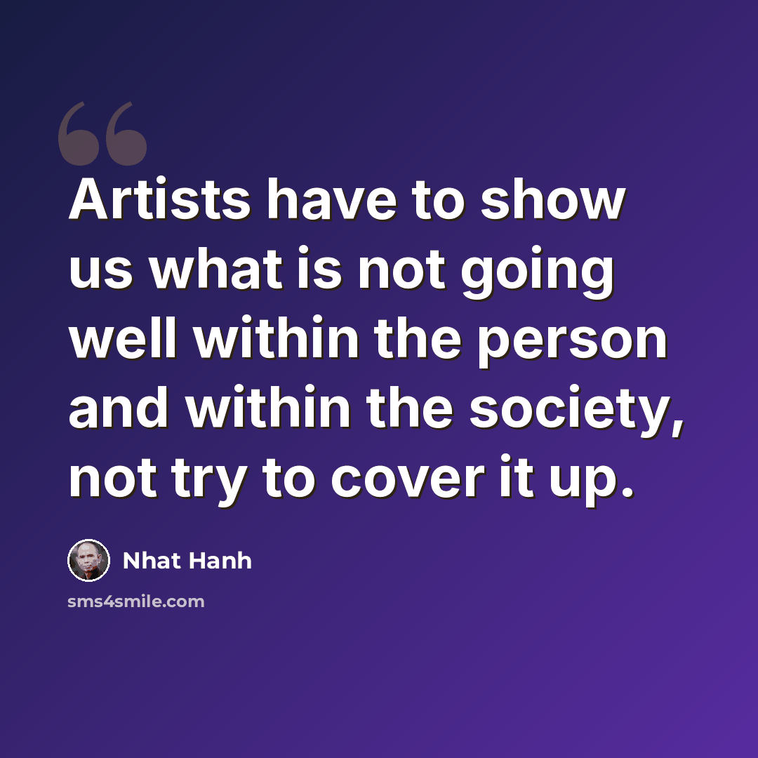 “Artists have to show us what is not going well within the person and within the society, not try to cover it up.” quote by Nhat Hanh