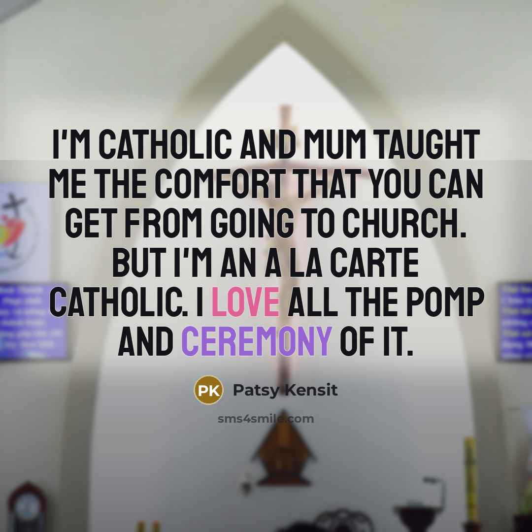 “I'm Catholic and Mum taught me the comfort that you can get from going to church. But I'm an a la carte Catholic. I love all the pomp and ceremony of it.” quote by Patsy Kensit