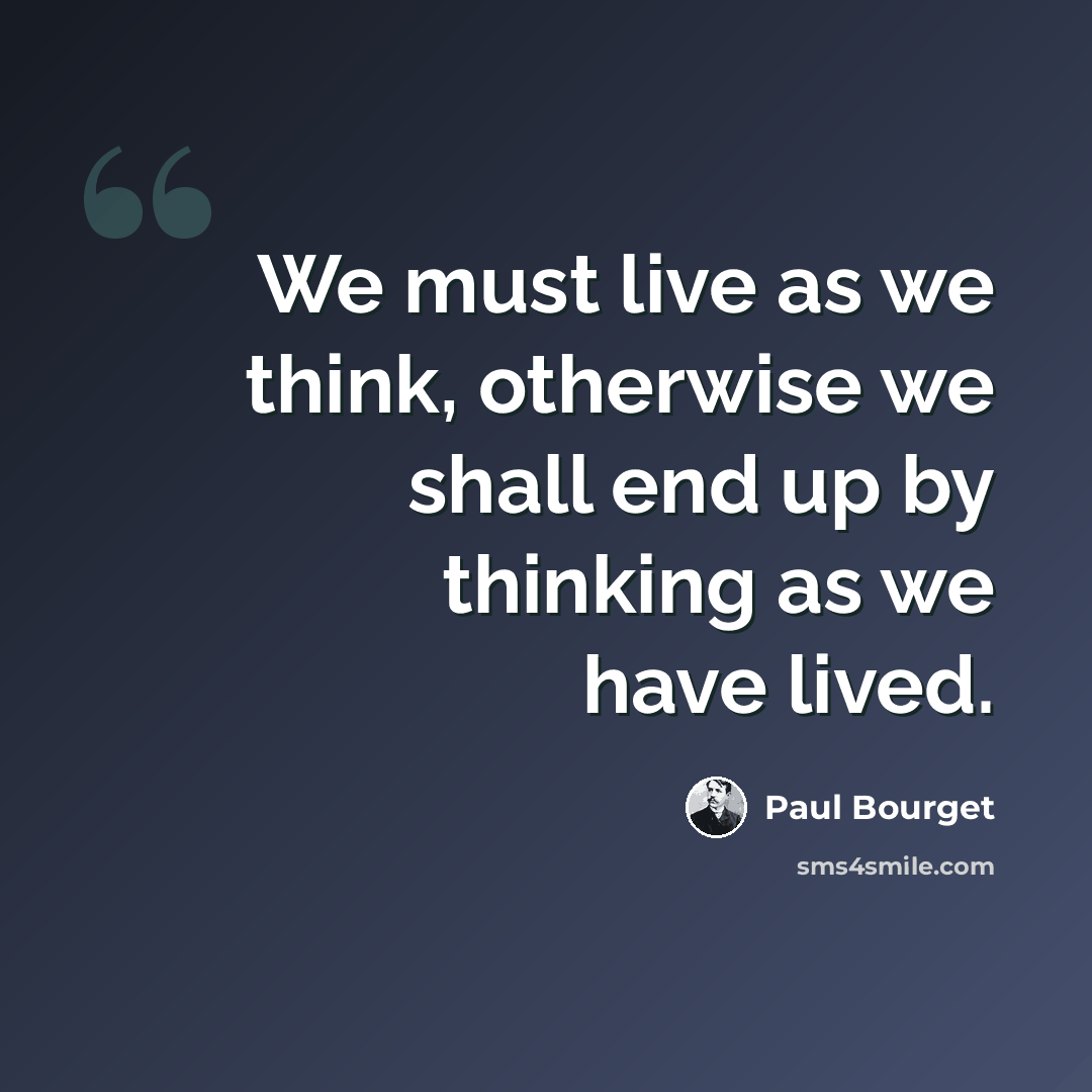 “We must live as we think, otherwise we shall end up by thinking as we have lived.” quote by Paul Bourget
