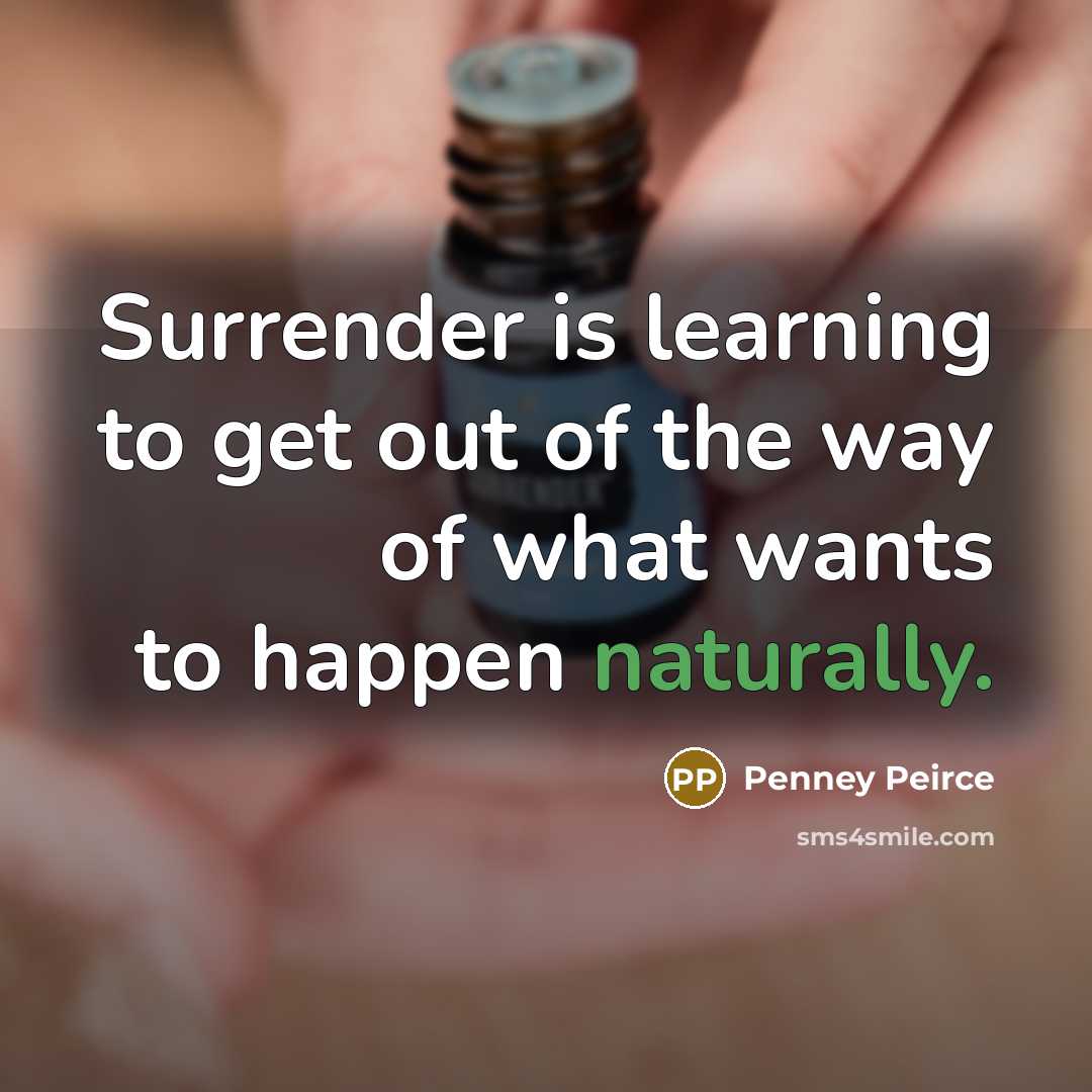 “Surrender is learning to get out of the way of what wants to happen naturally.” quote by Penney Peirce