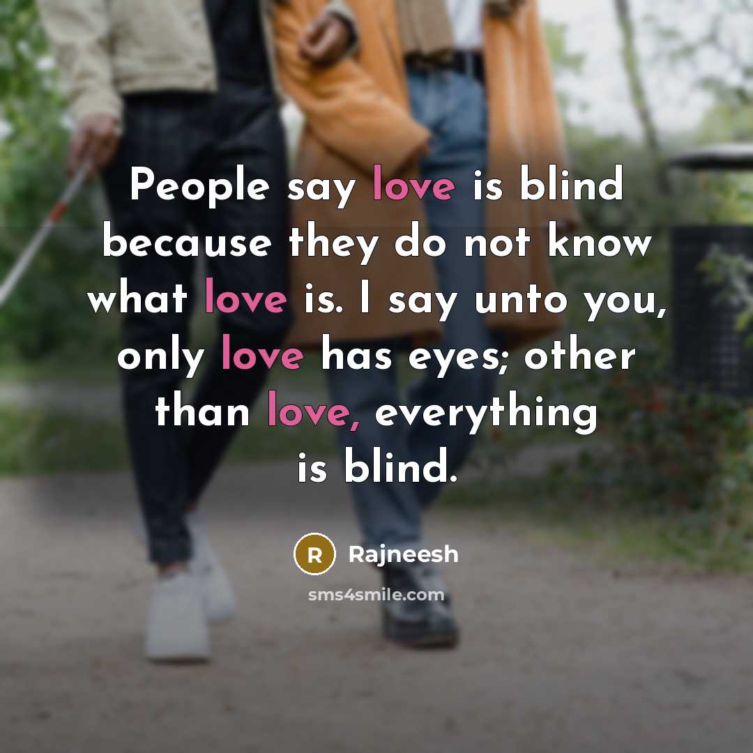 “People say love is blind because they do not know what love is. I say unto you, only love has eyes; other than love, everything is blind.” quote by Rajneesh