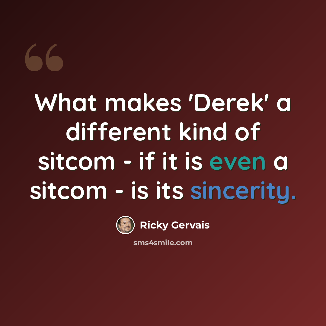“What makes 'Derek' a different kind of sitcom - if it is even a sitcom - is its sincerity.” quote by Ricky Gervais