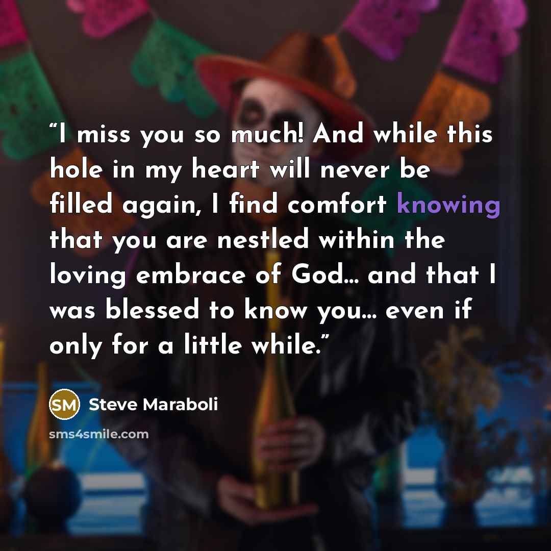 “I miss you so much! And while this hole in my heart will never be filled again, I find comfort knowing that you are nestled within the loving embrace of God… and that I was blessed to know you… even if only for a little while.” quote by Steve Maraboli