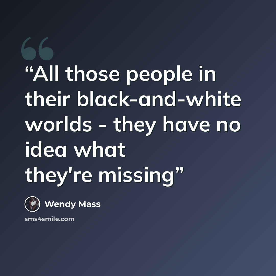 “All those people in their black-and-white worlds - they have no idea what they're missing” quote by Wendy Mass