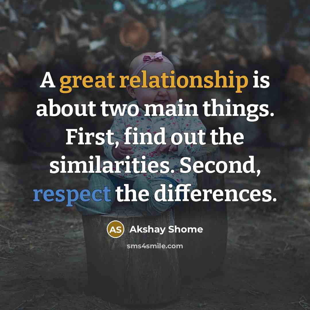 “A great relationship is about two main things. First, find out the similarities. Second, respect the differences.” quote by Akshay Shome