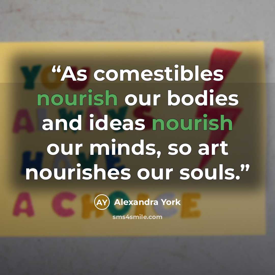 “As comestibles nourish our bodies and ideas nourish our minds, so art nourishes our souls.” quote by Alexandra York