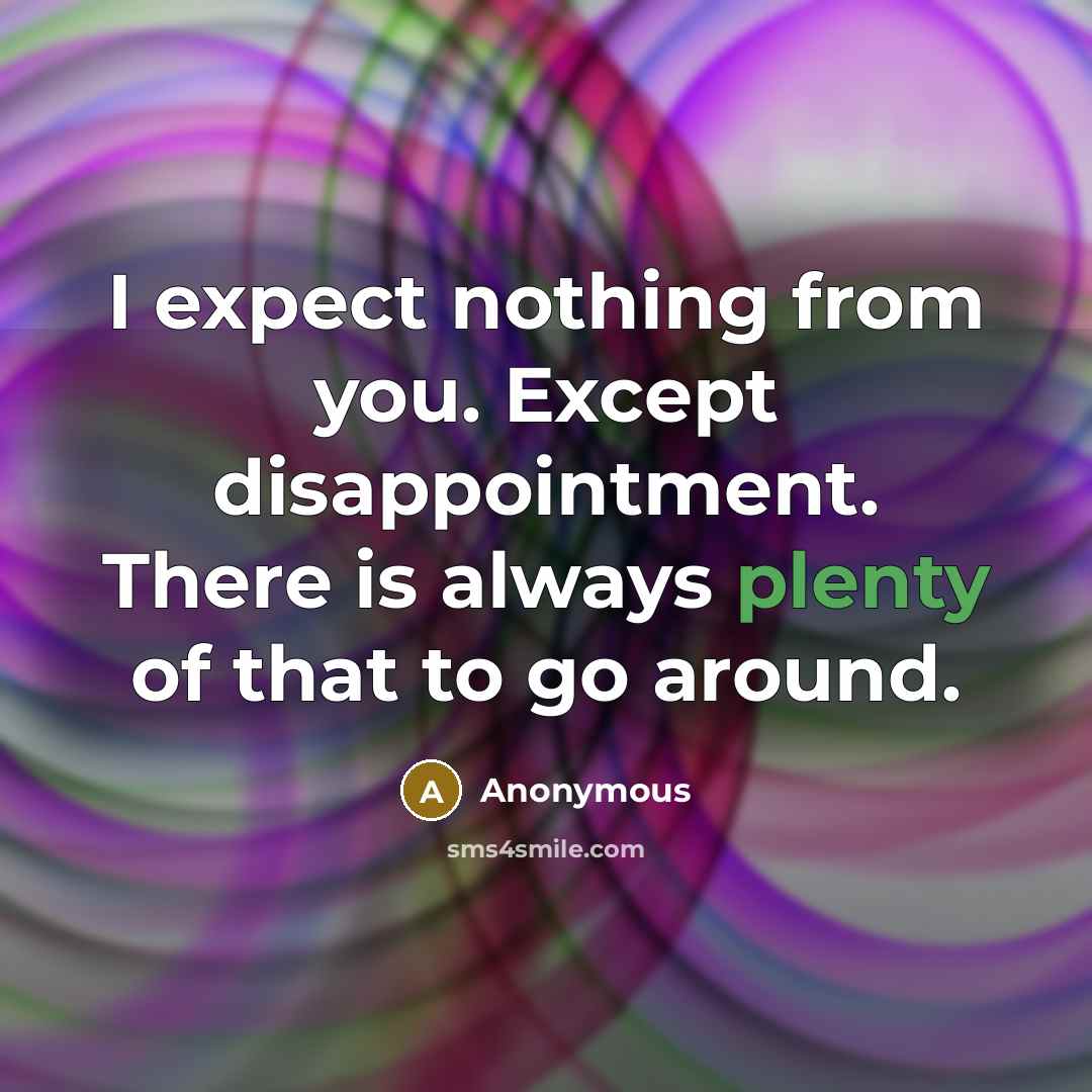 “I expect nothing from you. Except disappointment. There is always plenty of that to go around.” quote by Anonymous